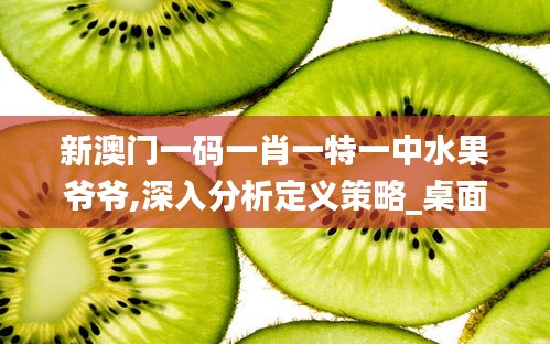 新澳门一码一肖一特一中水果爷爷,深入分析定义策略_桌面款16.636