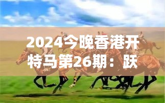 2024今晚香港开特马第26期：跃马扬鞭，共赏赛马魅力非凡夜