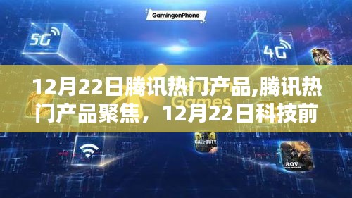 12月22日腾讯热门产品聚焦，科技前沿动态