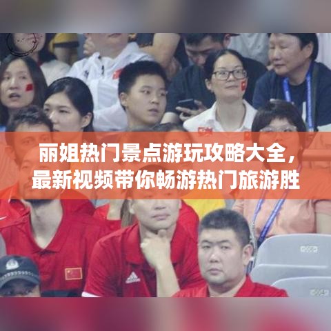 丽姐热门景点游玩攻略大全，最新视频带你畅游热门旅游胜地