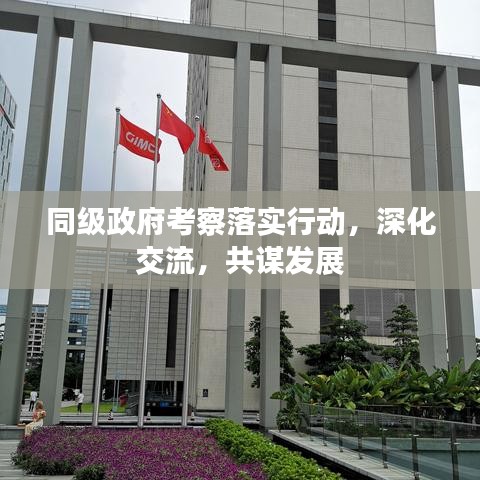 同级政府考察落实行动，深化交流，共谋发展