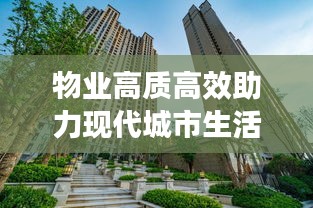 物业高质高效助力现代城市生活新篇章开启