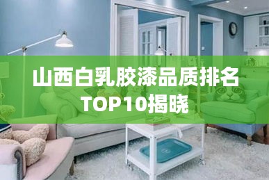 山西白乳胶漆品质排名TOP10揭晓