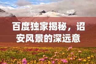 百度独家揭秘，诏安风景的深远意义与探索之旅