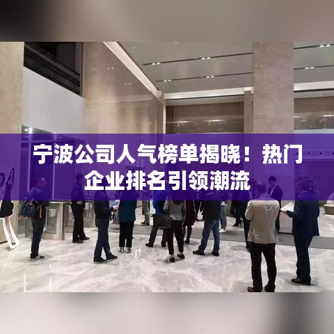 宁波公司人气榜单揭晓！热门企业排名引领潮流