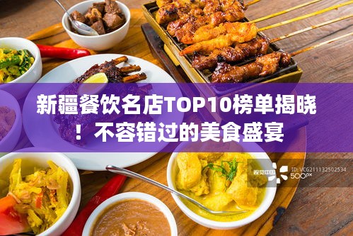 新疆餐饮名店TOP10榜单揭晓！不容错过的美食盛宴