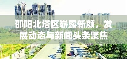 邵阳北塔区崭露新颜，发展动态与新闻头条聚焦