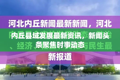 内丘县域发展最新资讯，新闻头条聚焦时事动态