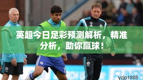 英超今日足彩预测解析，精准分析，助你赢球！