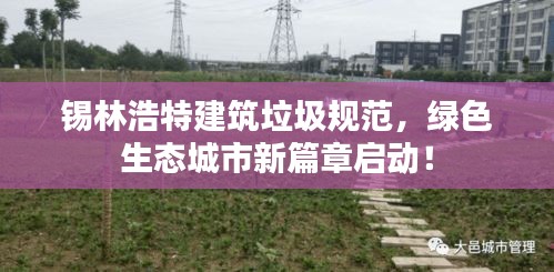 锡林浩特建筑垃圾规范，绿色生态城市新篇章启动！