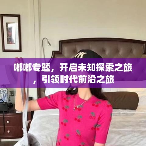嘟嘟专题，开启未知探索之旅，引领时代前沿之旅