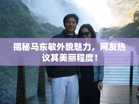 揭秘马东敏外貌魅力，网友热议其美丽程度！