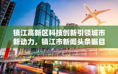 镇江高新区科技创新引领城市新动力，镇江市新闻头条瞩目焦点