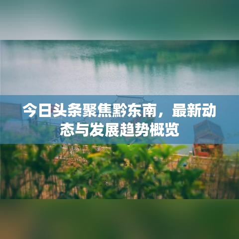今日头条聚焦黔东南，最新动态与发展趋势概览