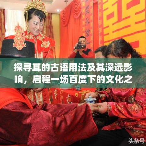 探寻耳的古语用法及其深远影响，启程一场百度下的文化之旅