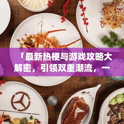 「最新热梗与游戏攻略大解密，引领双重潮流，一网打尽游戏世界资讯！」