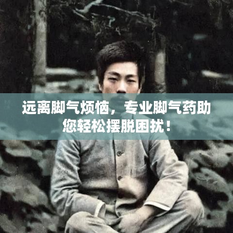 远离脚气烦恼，专业脚气药助您轻松摆脱困扰！
