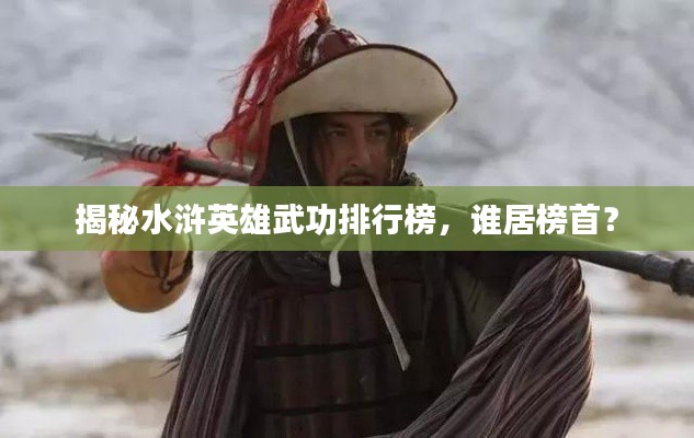 揭秘水浒英雄武功排行榜，谁居榜首？