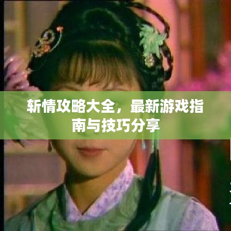 斩情攻略大全，最新游戏指南与技巧分享