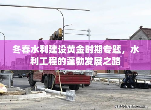 冬春水利建设黄金时期专题，水利工程的蓬勃发展之路
