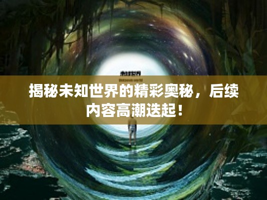 揭秘未知世界的精彩奥秘，后续内容高潮迭起！
