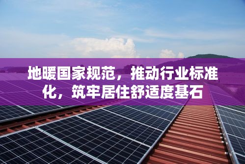 地暖国家规范，推动行业标准化，筑牢居住舒适度基石