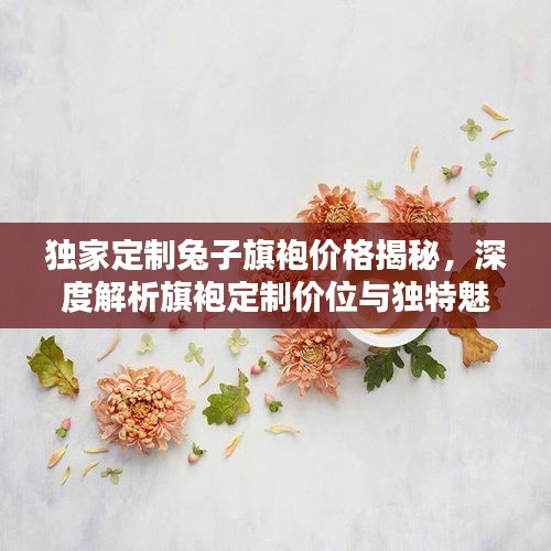 独家定制兔子旗袍价格揭秘，深度解析旗袍定制价位与独特魅力