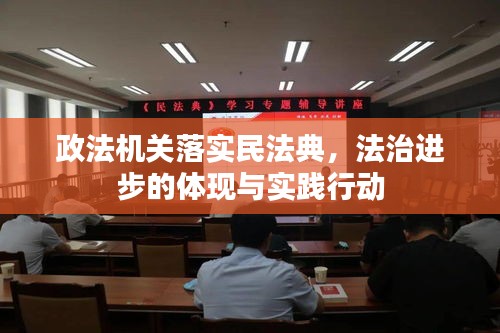 政法机关落实民法典，法治进步的体现与实践行动
