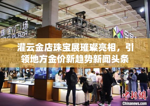 灌云金店珠宝展璀璨亮相，引领地方金价新趋势新闻头条