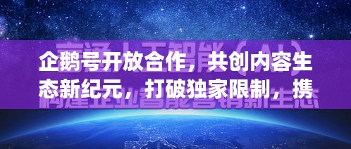 企鹅号开放合作，共创内容生态新纪元，打破独家限制，携手共赢发展！