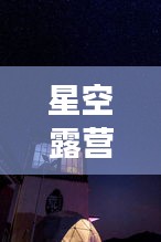 星空露营指南，探索自由之旅的极致体验