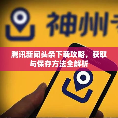 腾讯新闻头条下载攻略，获取与保存方法全解析