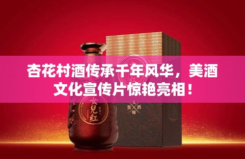 杏花村酒传承千年风华，美酒文化宣传片惊艳亮相！