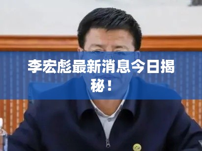 李宏彪最新消息今日揭秘！