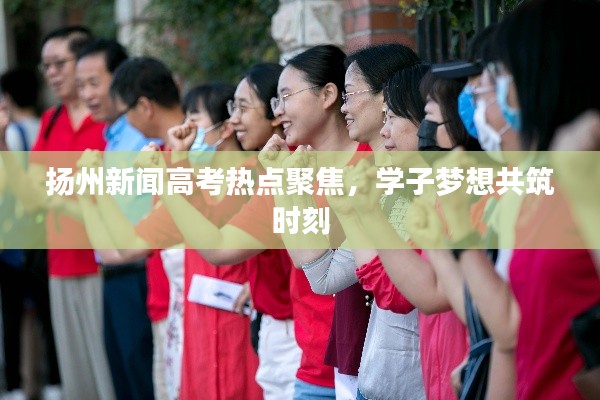 扬州新闻高考热点聚焦，学子梦想共筑时刻