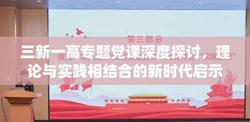 三新一高专题党课深度探讨，理论与实践相结合的新时代启示