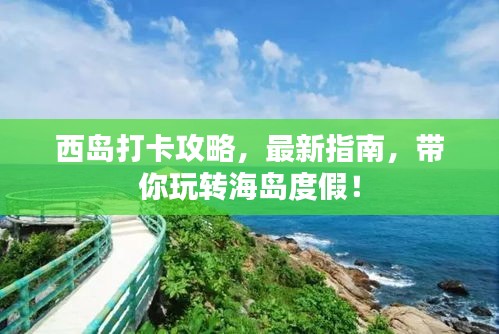西岛打卡攻略，最新指南，带你玩转海岛度假！