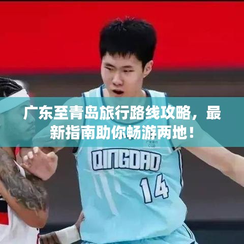 广东至青岛旅行路线攻略，最新指南助你畅游两地！