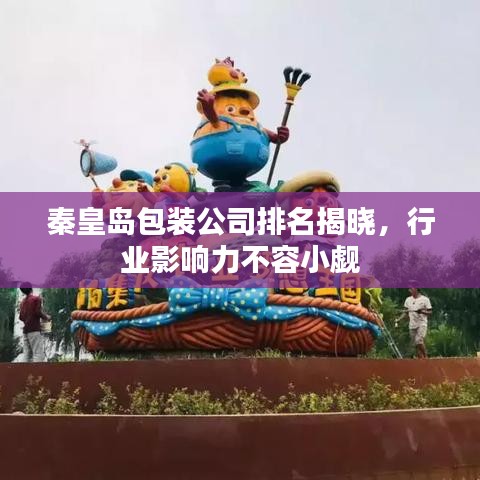 秦皇岛包装公司排名揭晓，行业影响力不容小觑