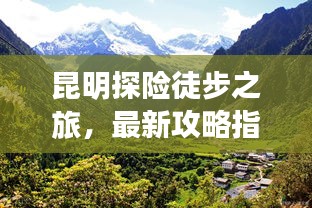 昆明探险徒步之旅，最新攻略指南