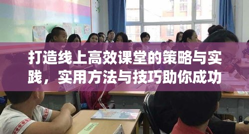 打造线上高效课堂的策略与实践，实用方法与技巧助你成功授课！