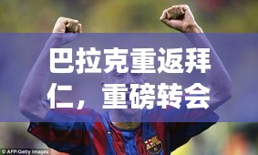 巴拉克重返拜仁，重磅转会消息揭秘！