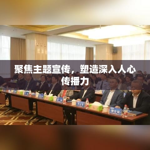 聚焦主题宣传，塑造深入人心传播力