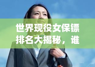 世界现役女保镖排名大揭秘，谁是最强女性护卫？