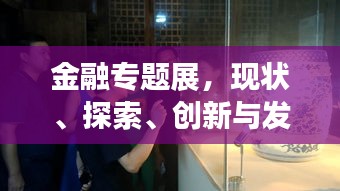 金融专题展，现状、探索、创新与发展的前沿动态