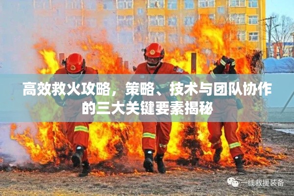 高效救火攻略，策略、技术与团队协作的三大关键要素揭秘