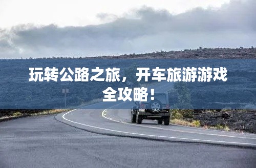 玩转公路之旅，开车旅游游戏全攻略！