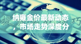 纳雍金价最新动态，市场走势深度分析与预测