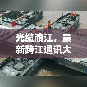 光缆渡江，最新跨江通讯大动作！