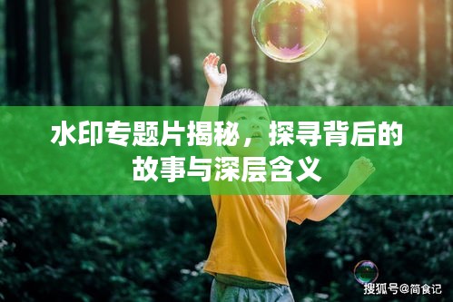 水印专题片揭秘，探寻背后的故事与深层含义